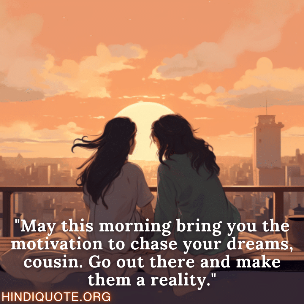 "May this morning bring you the motivation to chase your dreams, cousin. Go out there and make them a reality."