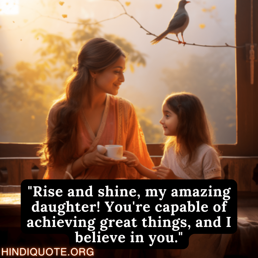 "Rise and shine, my amazing daughter! You're capable of achieving great things, and I believe in you."