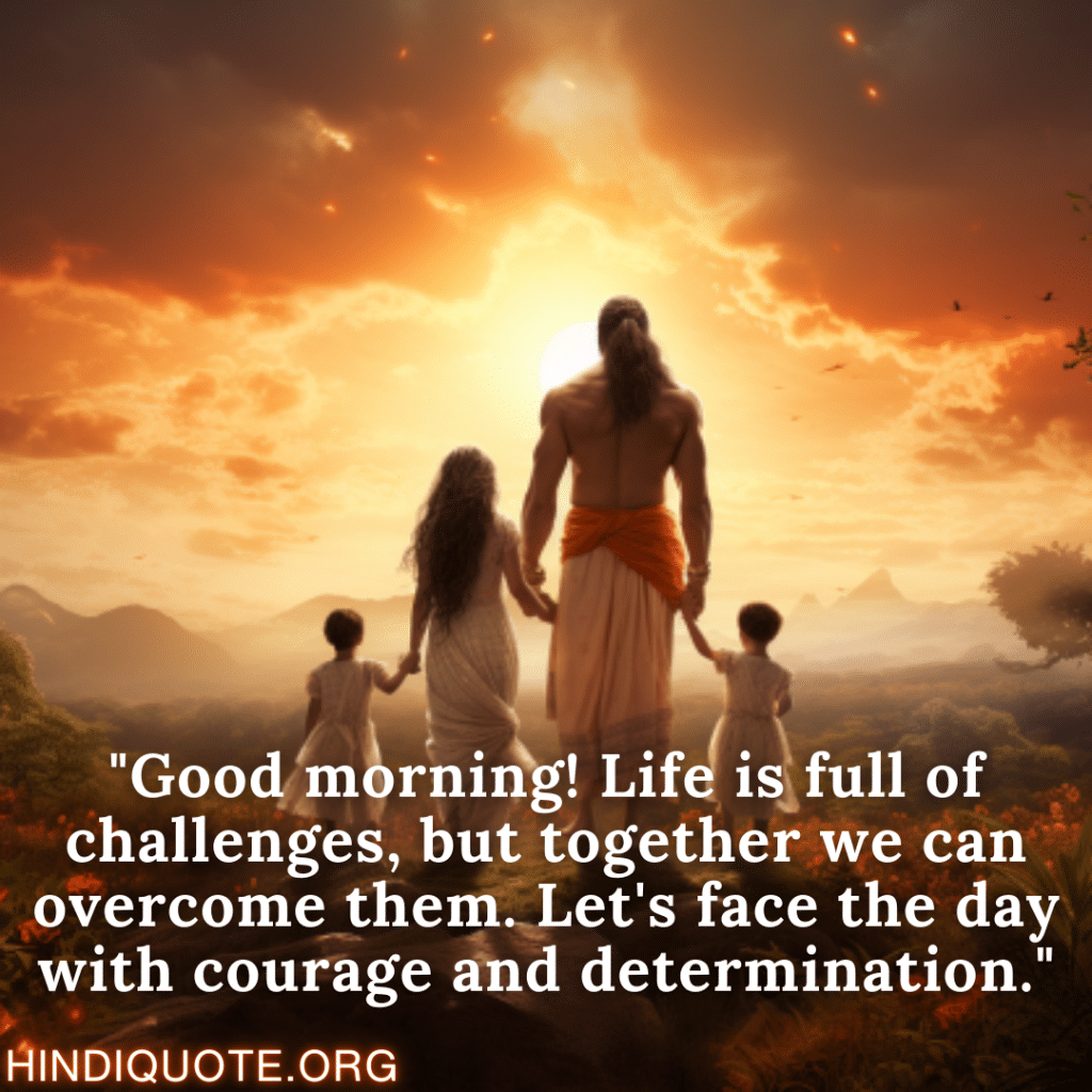 "Good morning! Life is full of challenges, but together we can overcome them. Let's face the day with courage and determination."