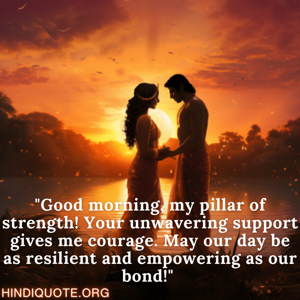 "Good morning, my pillar of strength! Your unwavering support gives me courage. May our day be as resilient and empowering as our bond!" 