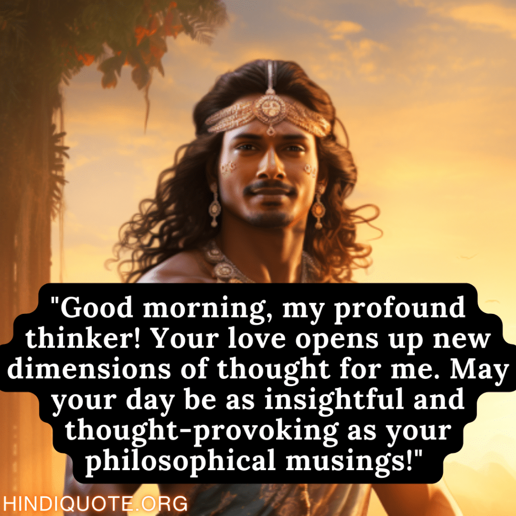 "Good morning, my profound thinker! Your love opens up new dimensions of thought for me. May your day be as insightful and thought-provoking as your philosophical musings!" 