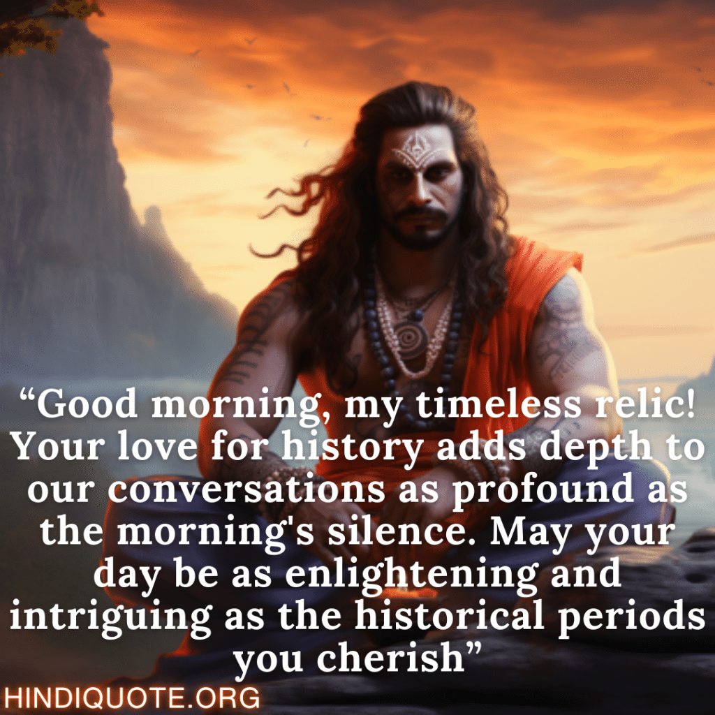“Good morning, my timeless relic! Your love for history adds depth to our conversations as profound as the morning's silence. May your day be as enlightening and intriguing as the historical periods you cherish”