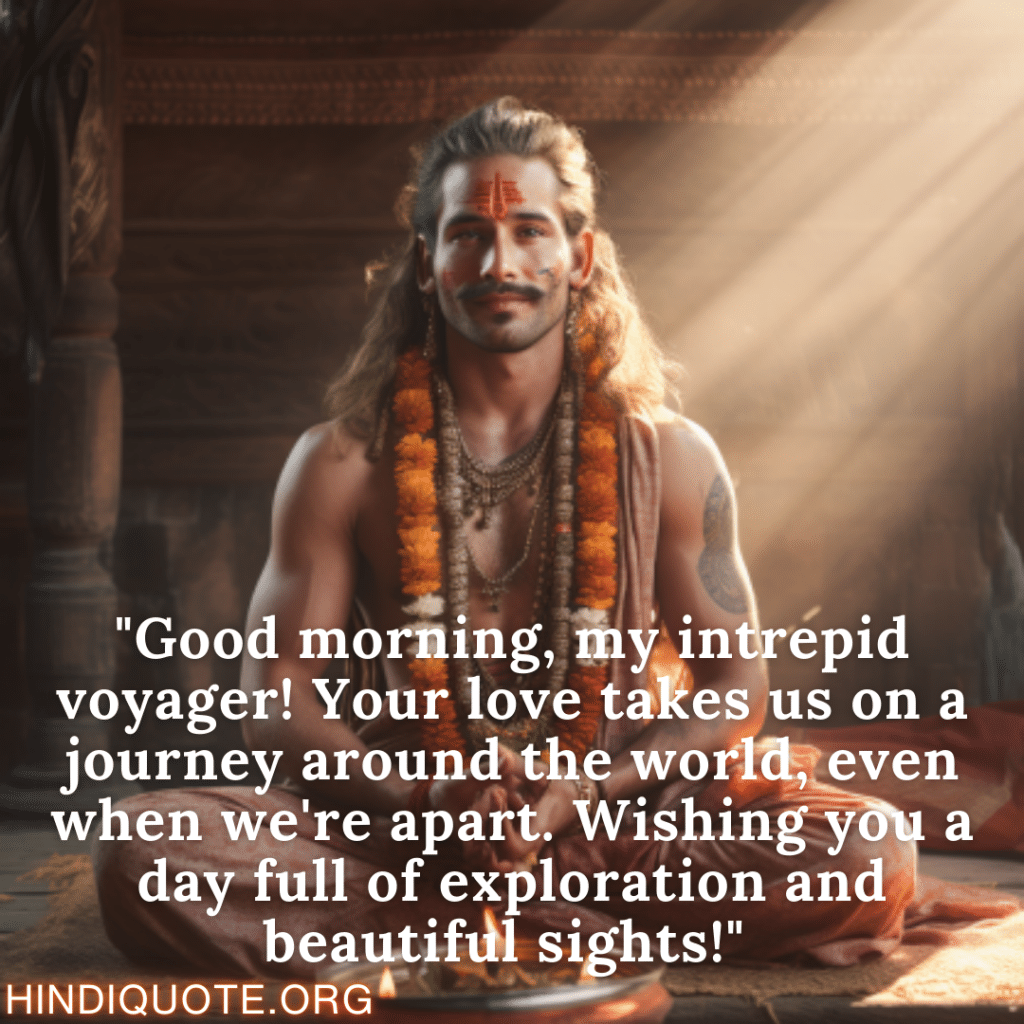 "Good morning, my intrepid voyager! Your love takes us on a journey around the world, even when we're apart. Wishing you a day full of exploration and beautiful sights!" 