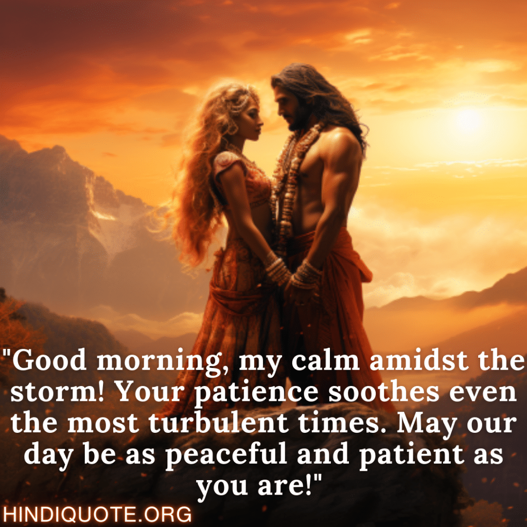 "Good morning, my calm amidst the storm! Your patience soothes even the most turbulent times. May our day be as peaceful and patient as you are!" 