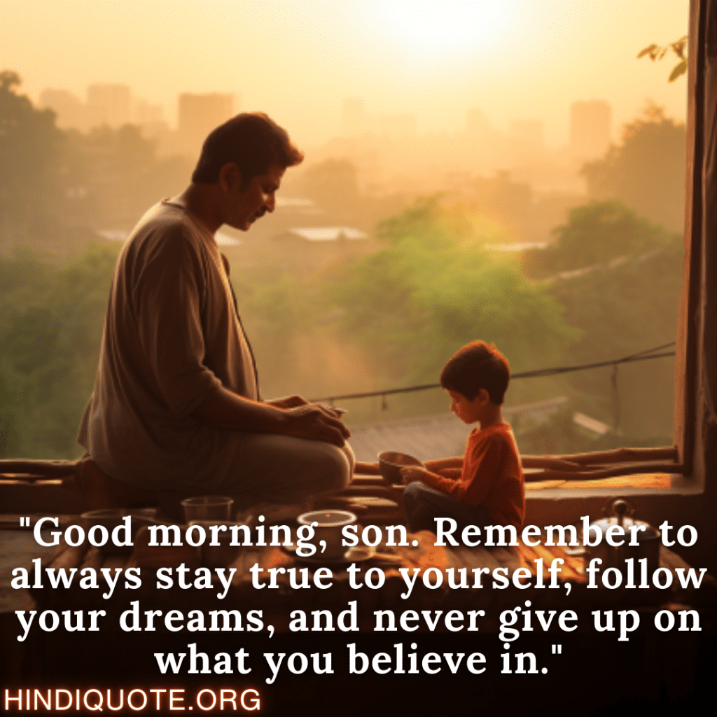 "Good morning, son. Remember to always stay true to yourself, follow your dreams, and never give up on what you believe in."