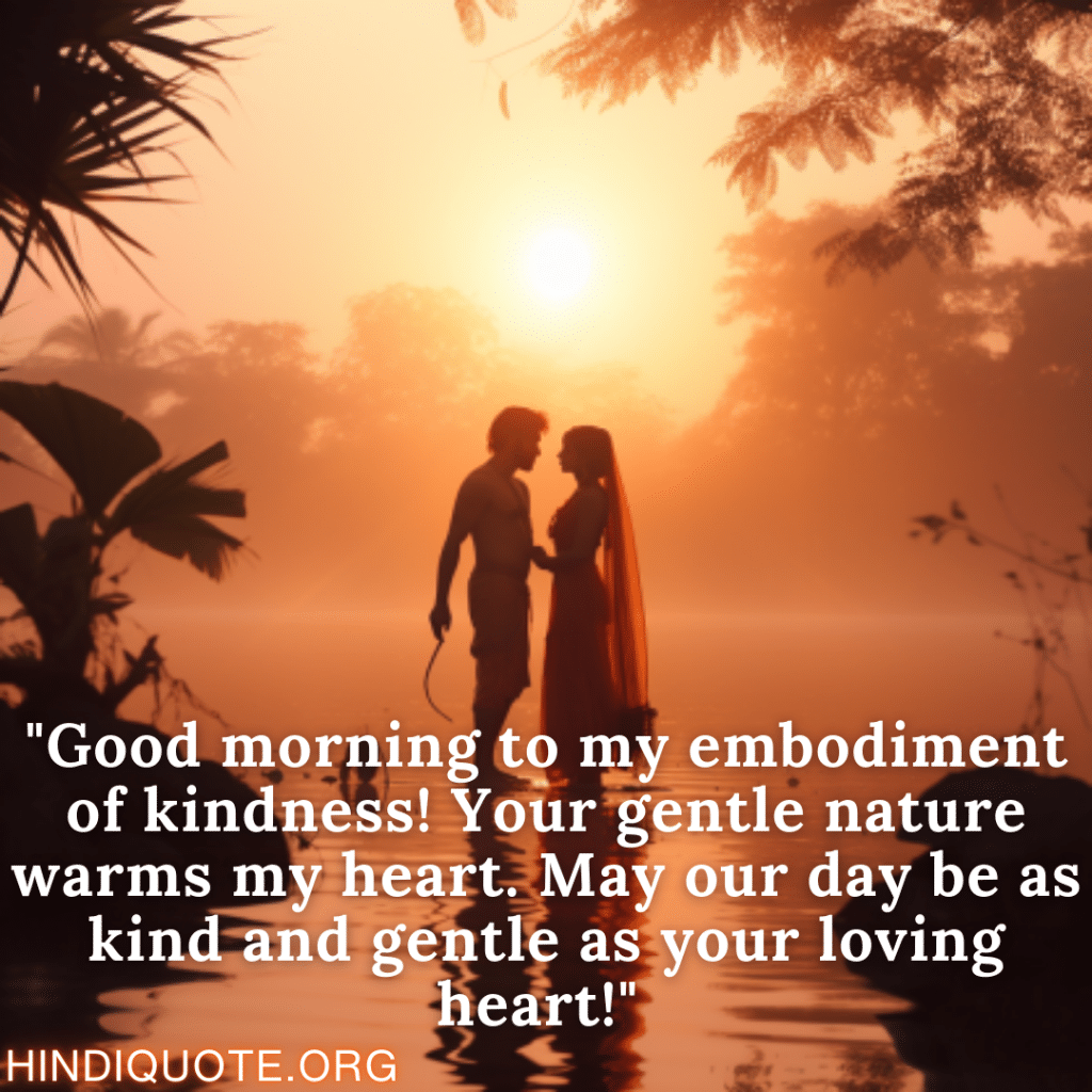 "Good morning to my embodiment of kindness! Your gentle nature warms my heart. May our day be as kind and gentle as your loving heart!" 