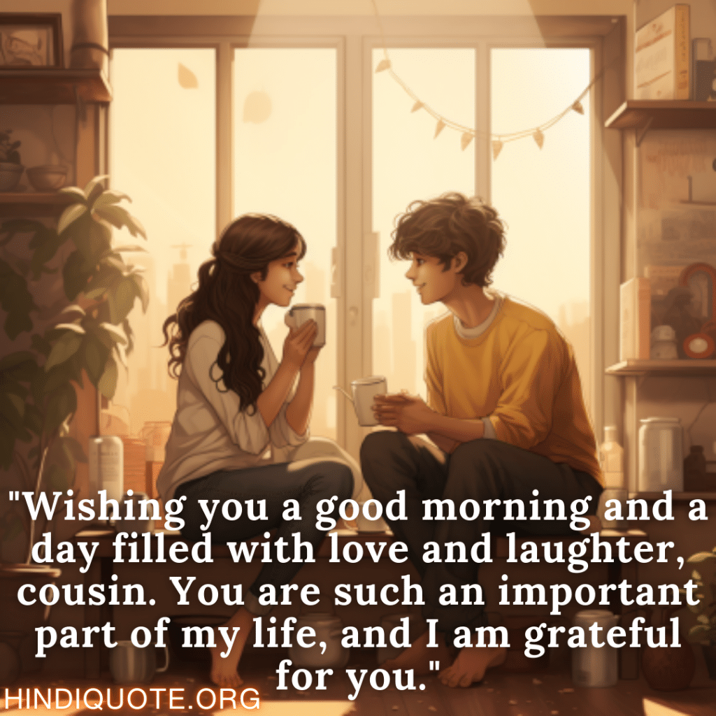 "Wishing you a good morning and a day filled with love and laughter, cousin. You are such an important part of my life, and I am grateful for you."