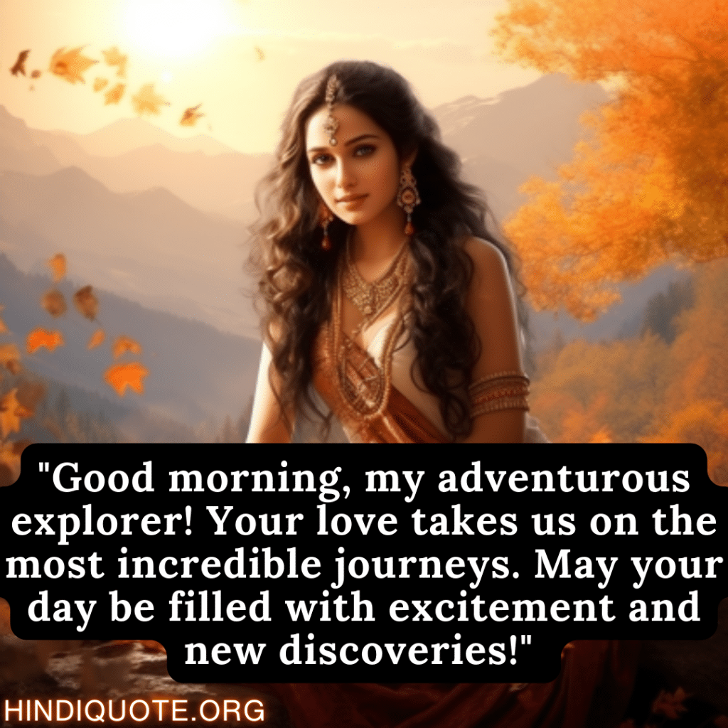 "Good morning, my adventurous explorer! Your love takes us on the most incredible journeys. May your day be filled with excitement and new discoveries!" 
