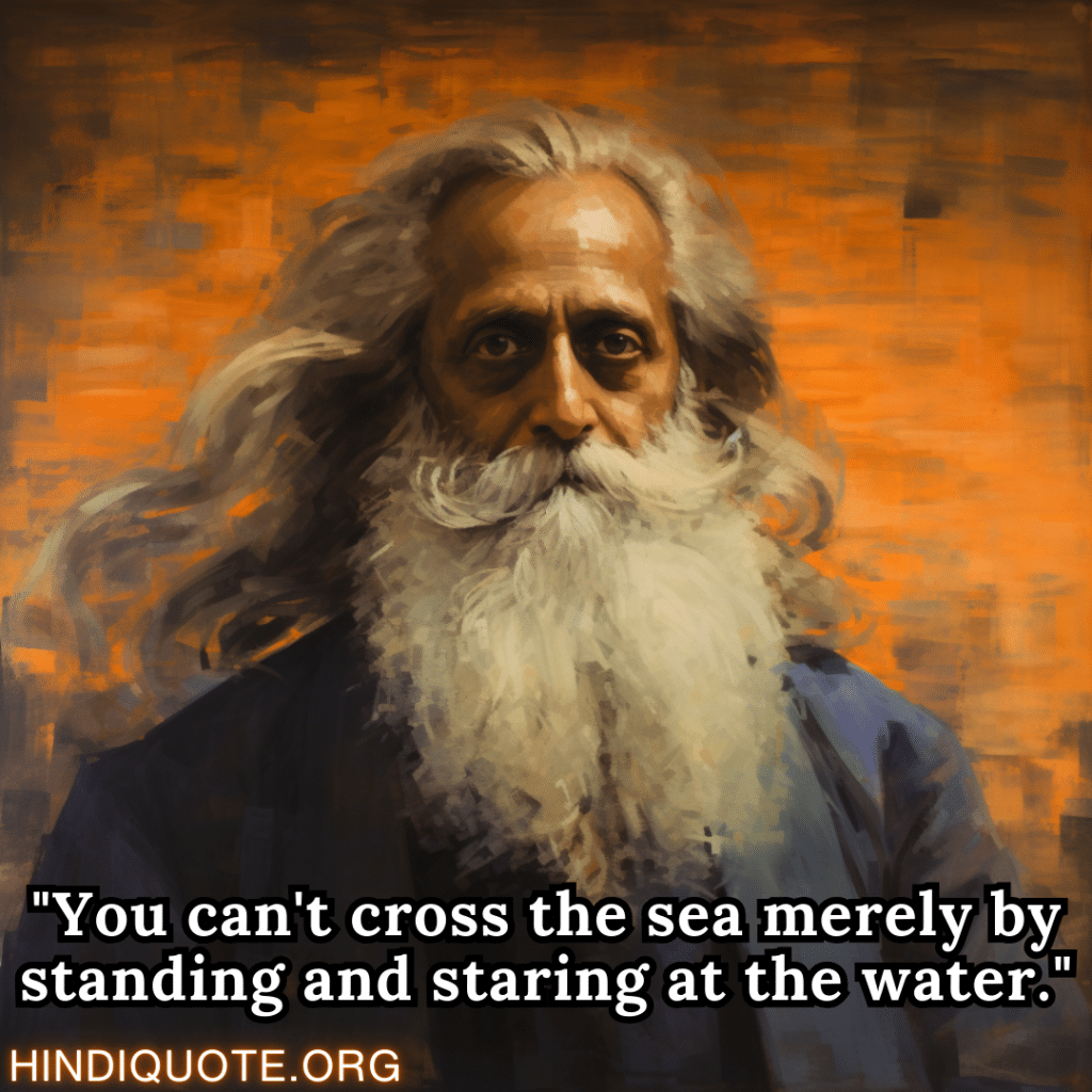 "You can't cross the sea merely by standing and staring at the water." - Rabindranath Tagore