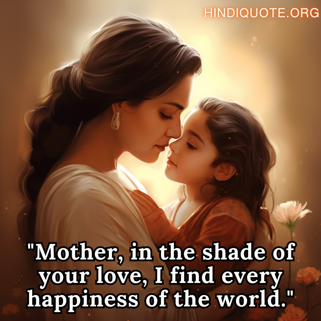 "Mother, in the shade of your love, I find every happiness of the world."