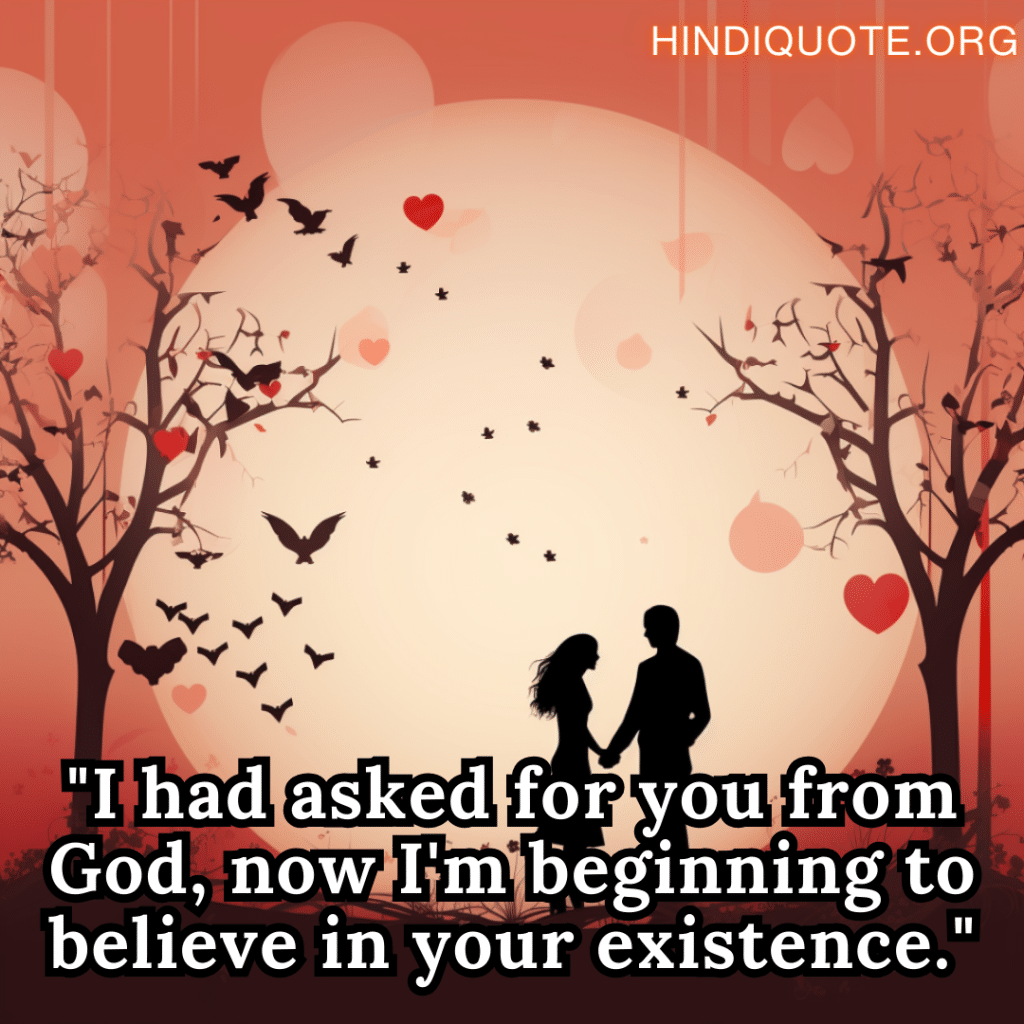"I had asked for you from God, now I'm beginning to believe in your existence."