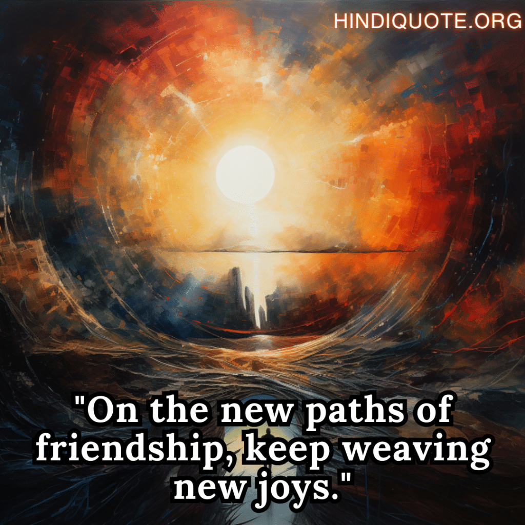 "On the new paths of friendship, keep weaving new joys."