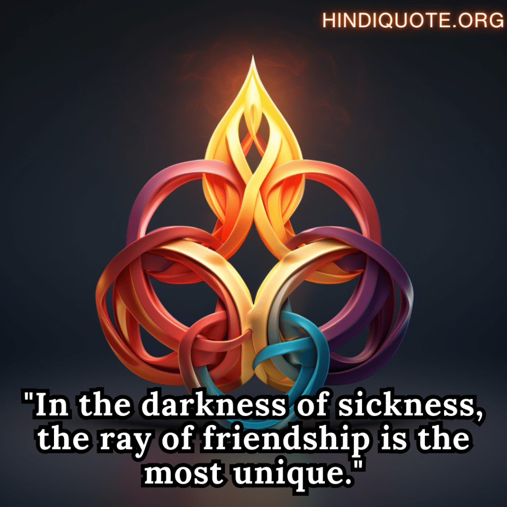 "In the darkness of sickness, the ray of friendship is the most unique."