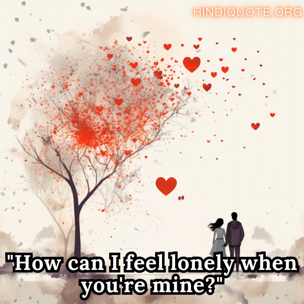 "How can I feel lonely when you're mine?"