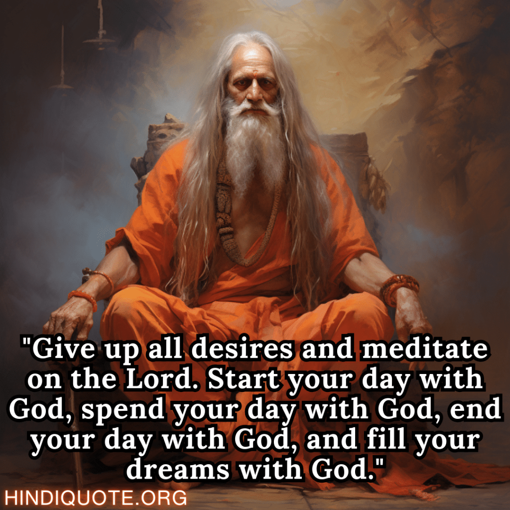 "Give up all desires and meditate on the Lord. Start your day with God, spend your day with God, end your day with God, and fill your dreams with God." - Shankaracharya