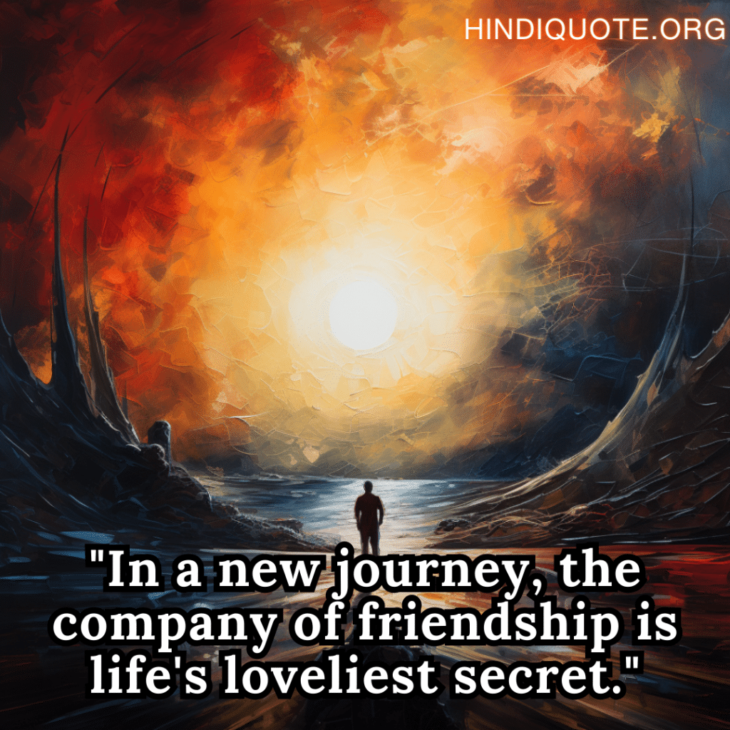 "In a new journey, the company of friendship is life's loveliest secret."