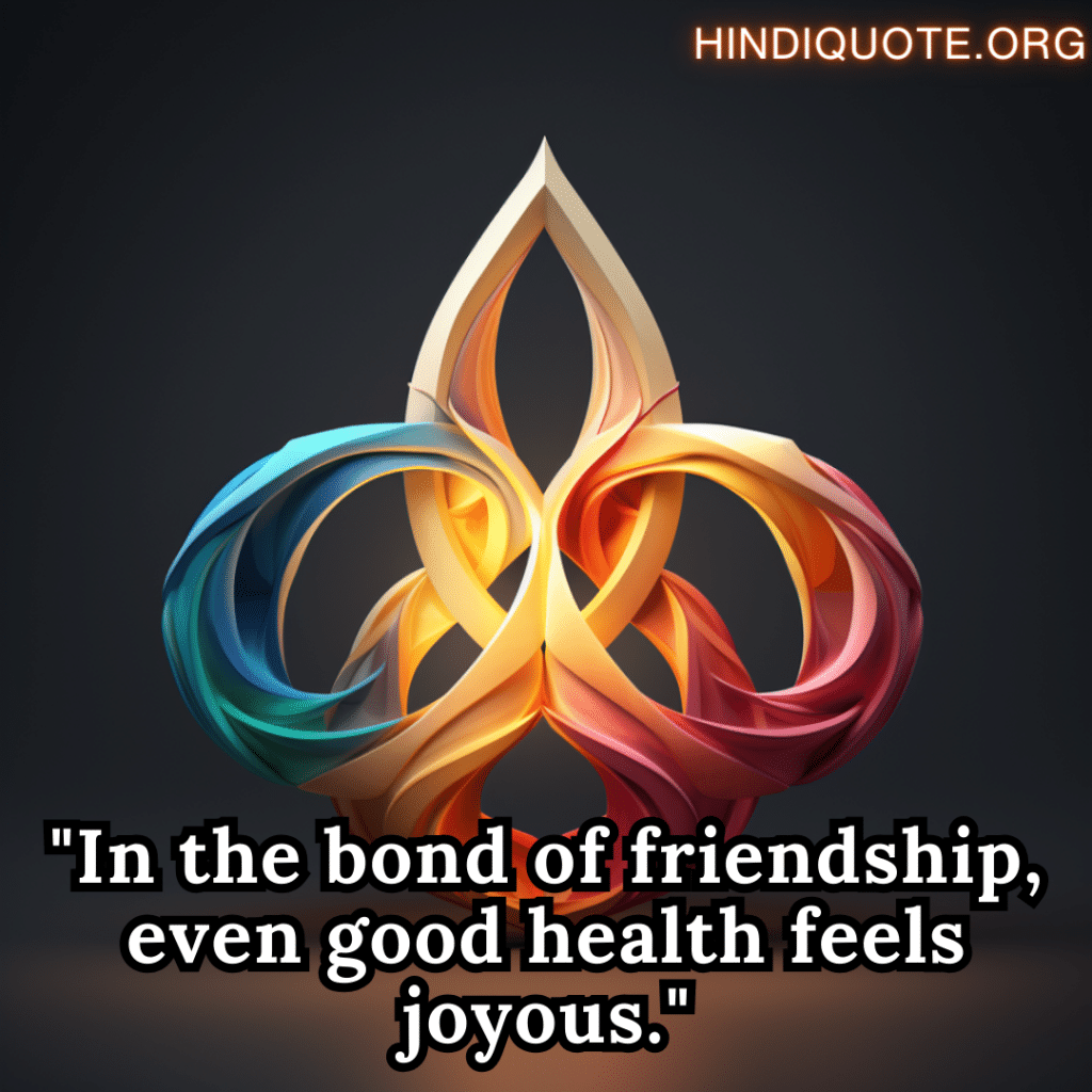 "In the bond of friendship, even good health feels joyous."