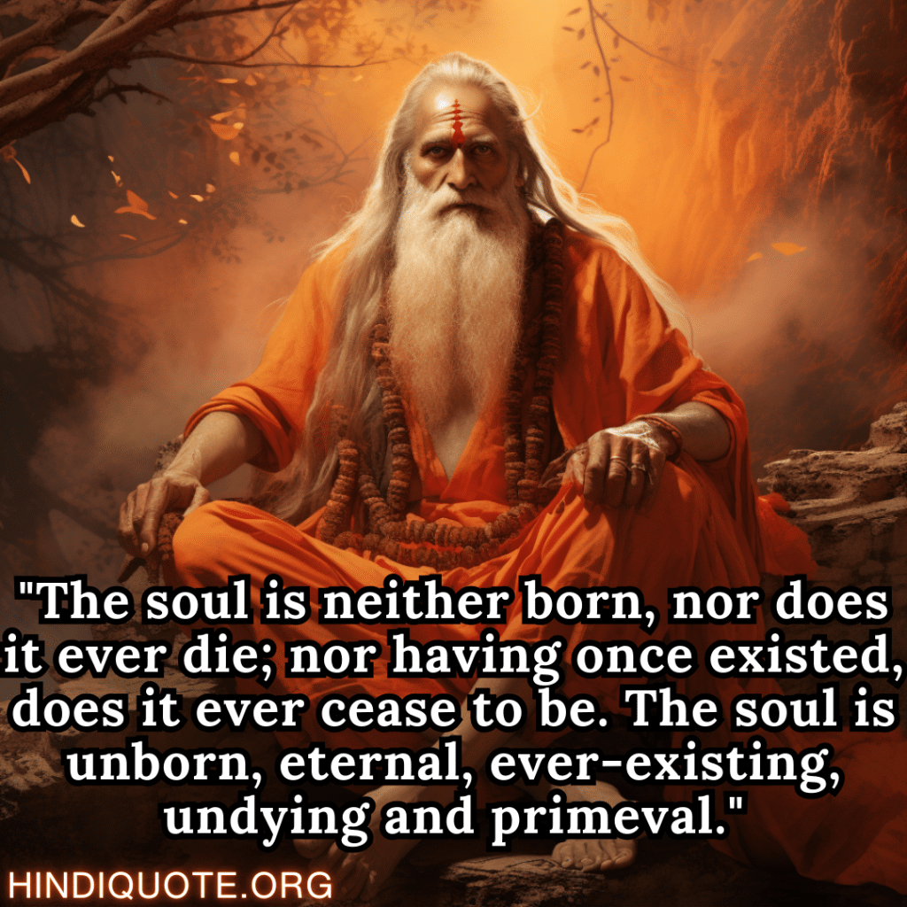 "The soul is neither born, nor does it ever die; nor having once existed, does it ever cease to be. The soul is unborn, eternal, ever-existing, undying and primeval." - Shankaracharya
