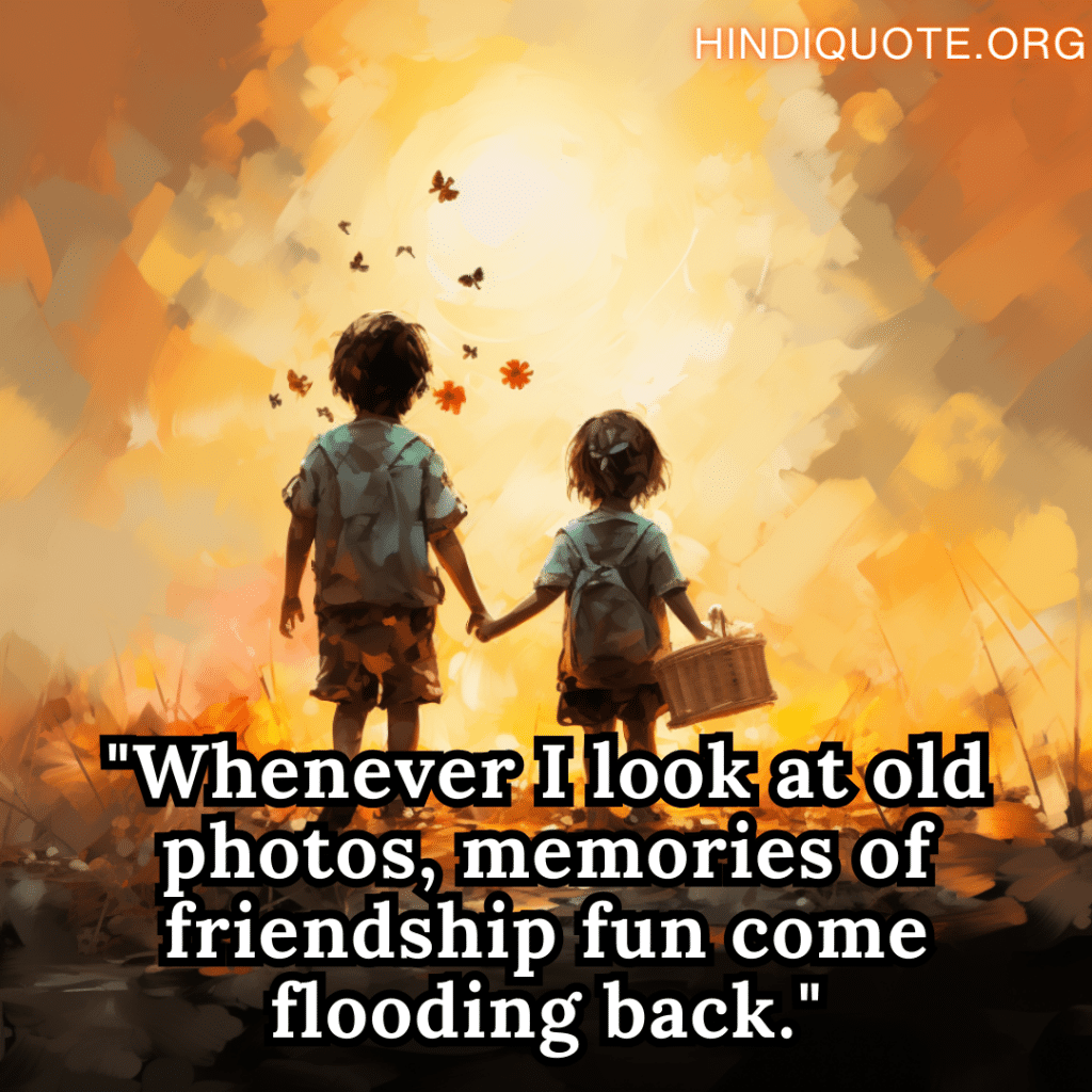 "Whenever I look at old photos, memories of friendship fun come flooding back."