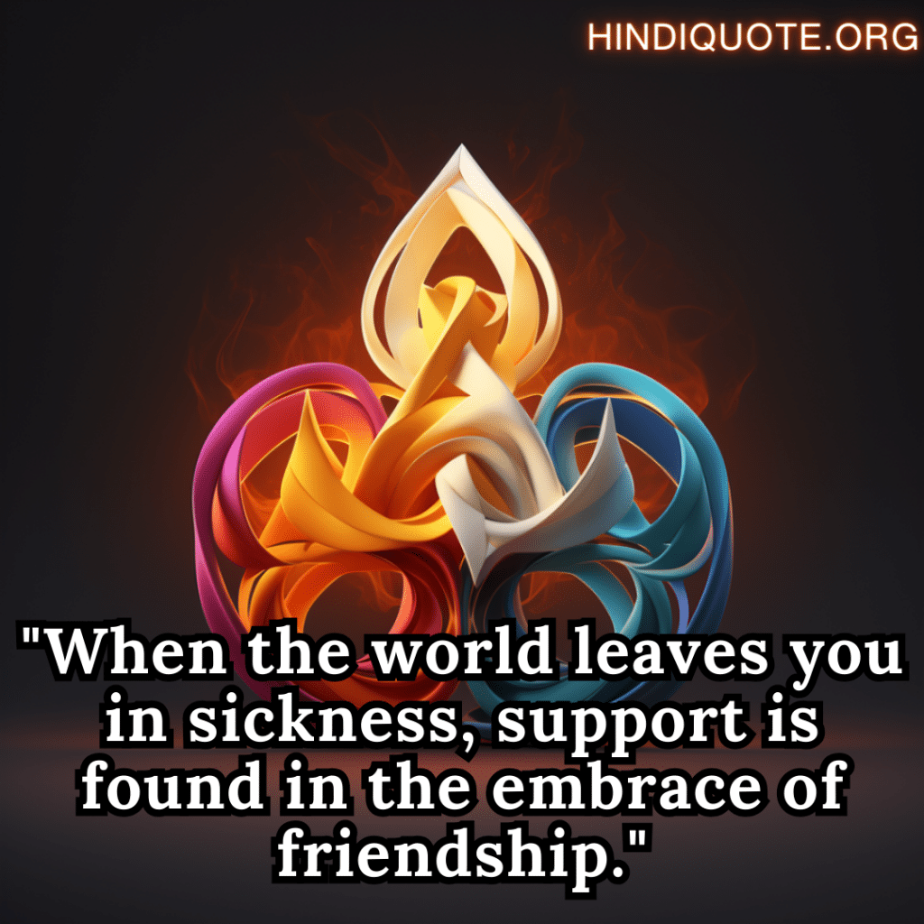 "When the world leaves you in sickness, support is found in the embrace of friendship."