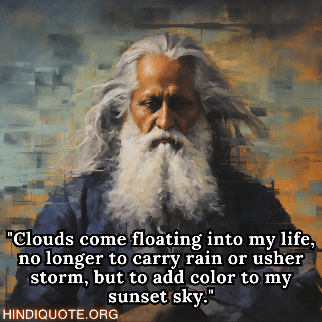 "Clouds come floating into my life, no longer to carry rain or usher storm, but to add color to my sunset sky." - Rabindranath Tagore