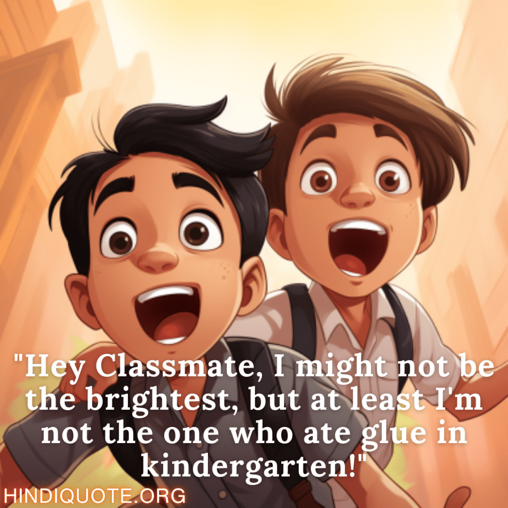"Hey Classmate, I might not be the brightest, but at least I'm not the one who ate glue in kindergarten!"
