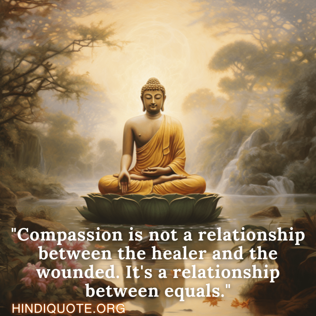 "Compassion is not a relationship between the healer and the wounded. It's a relationship between equals." - Nagarjuna 