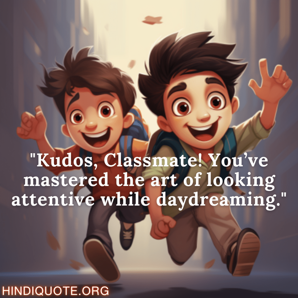 "Kudos, Classmate! You’ve mastered the art of looking attentive while daydreaming."