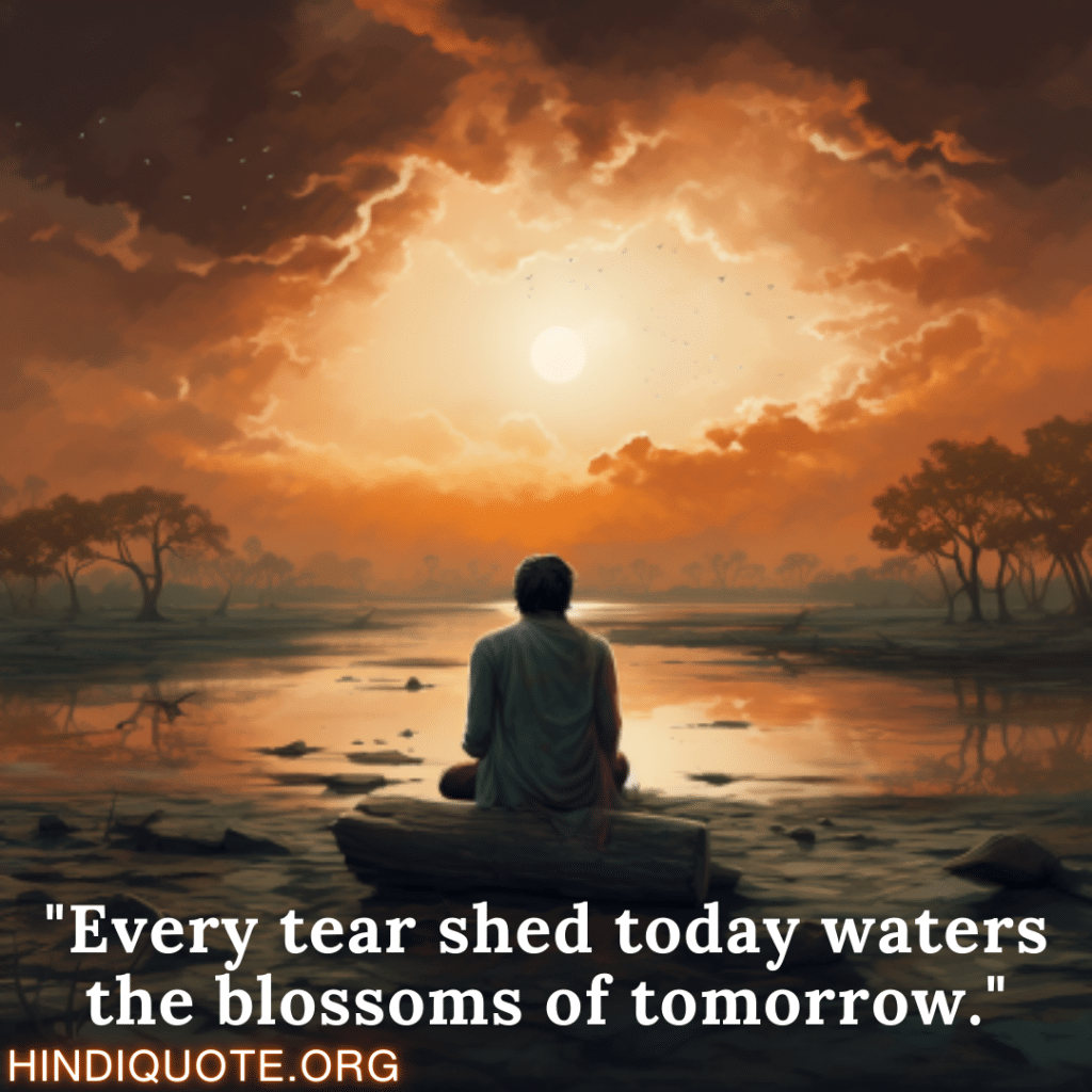 "Every tear shed today waters the blossoms of tomorrow."