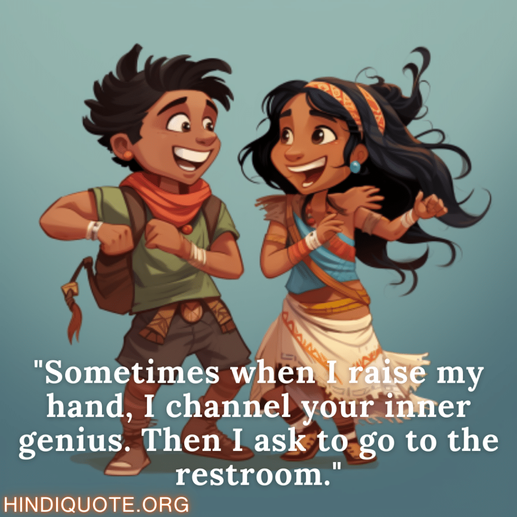 "Sometimes when I raise my hand, I channel your inner genius. Then I ask to go to the restroom."