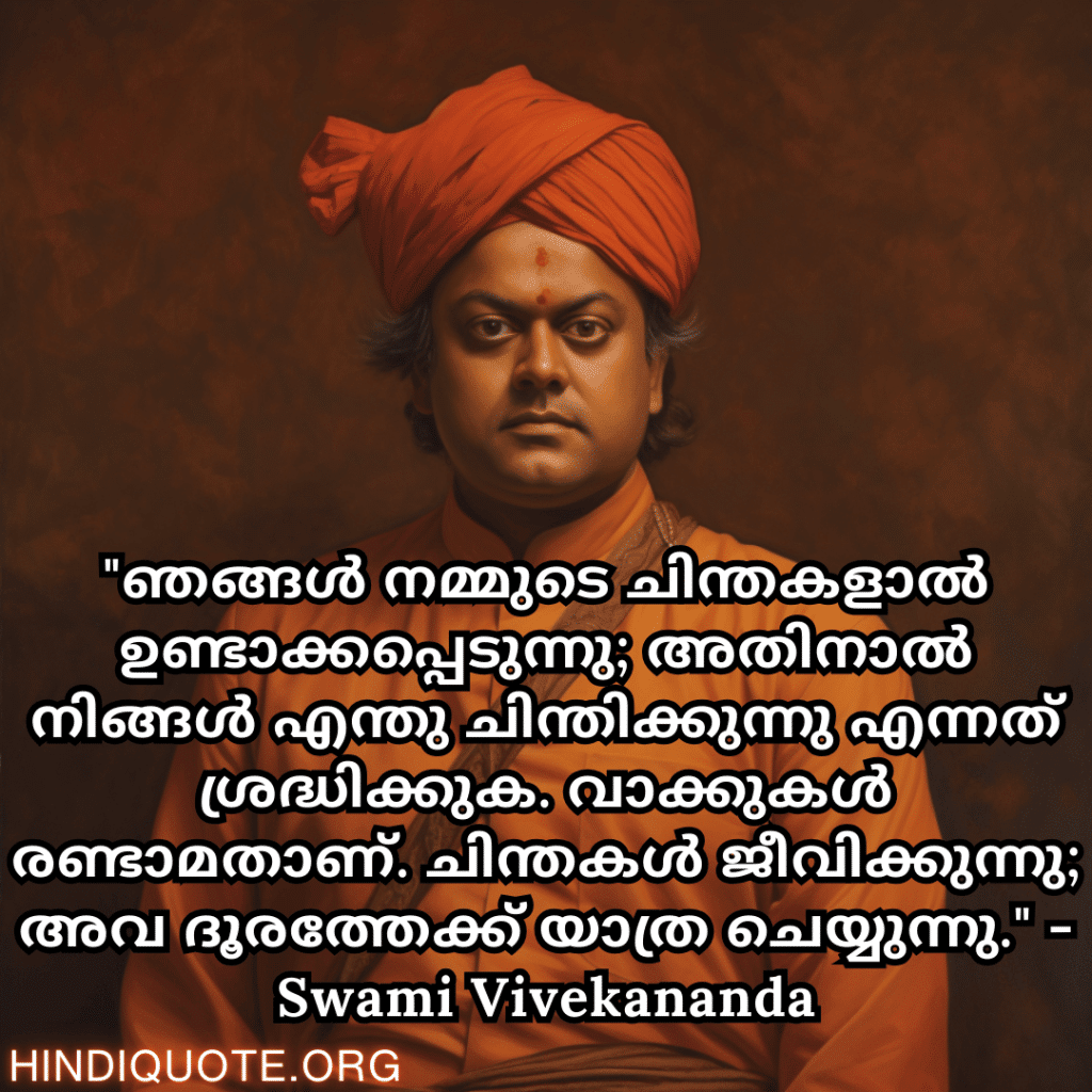 Motivational Quotes In Malayalam By Swami Vivekananda "ഞങ്ങൾ നമ്മുടെ ചിന്തകളാൽ ഉണ്ടാക്കപ്പെടുന്നു; അതിനാൽ നിങ്ങൾ എന്തു ചിന്തിക്കുന്നു എന്നത് ശ്രദ്ധിക്കുക. വാക്കുകൾ രണ്ടാമതാണ്. ചിന്തകൾ ജീവിക്കുന്നു; അവ ദൂരത്തേക്ക് യാത്ര ചെയ്യുന്നു." - Swami Vivekananda