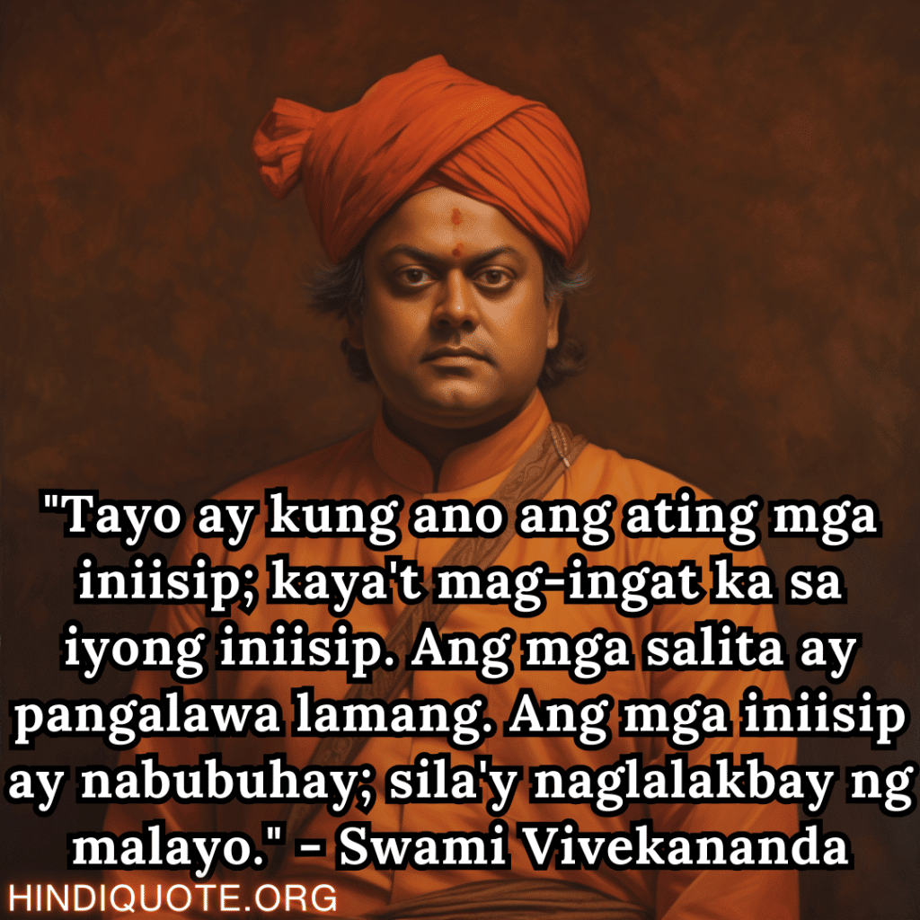 Motivational Quotes In Tagalog By Swami Vivekananda "Tayo ay kung ano ang ating mga iniisip; kaya't mag-ingat ka sa iyong iniisip. Ang mga salita ay pangalawa lamang. Ang mga iniisip ay nabubuhay; sila'y naglalakbay ng malayo." - Swami Vivekananda