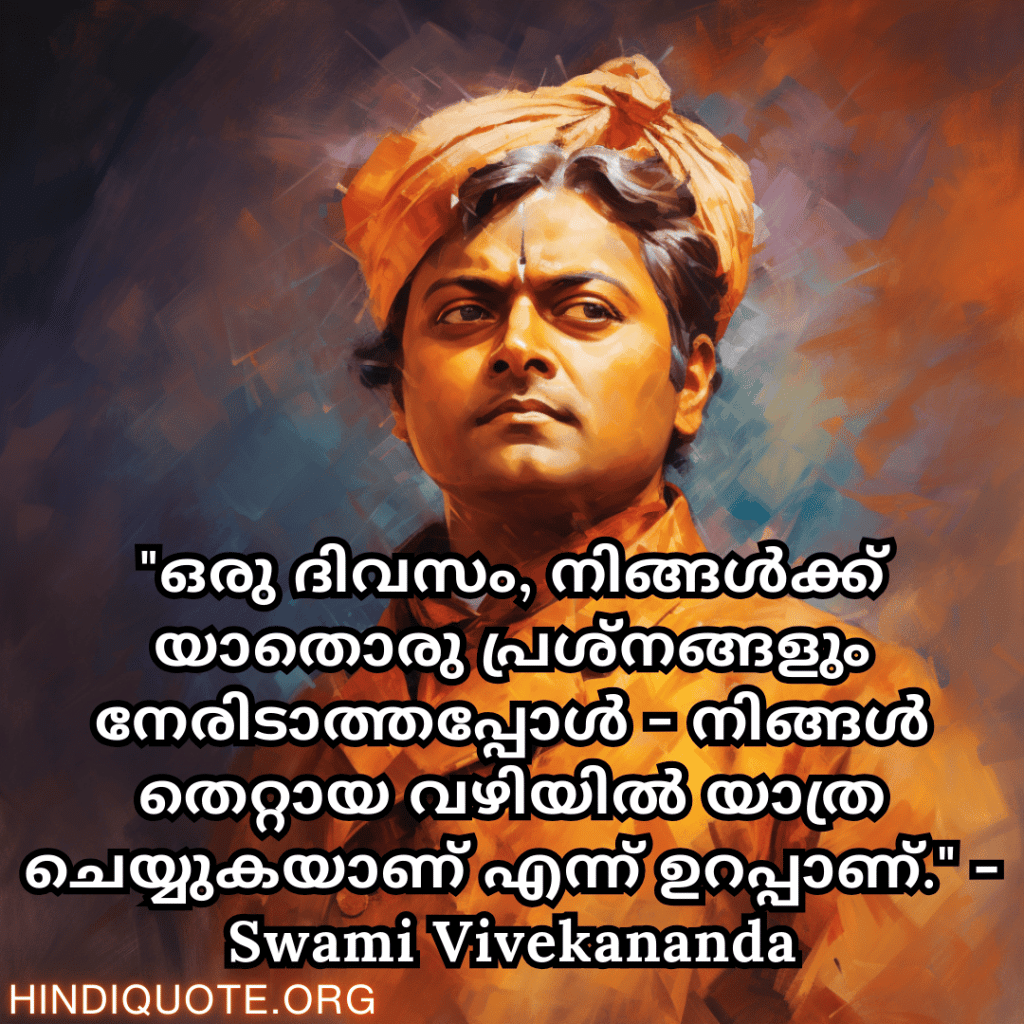 Motivational Quotes In Malayalam By Swami Vivekananda "ഒരു ദിവസം, നിങ്ങൾക്ക് യാതൊരു പ്രശ്നങ്ങളും നേരിടാത്തപ്പോൾ - നിങ്ങൾ തെറ്റായ വഴിയിൽ യാത്ര ചെയ്യുകയാണ് എന്ന് ഉറപ്പാണ്." - Swami Vivekananda