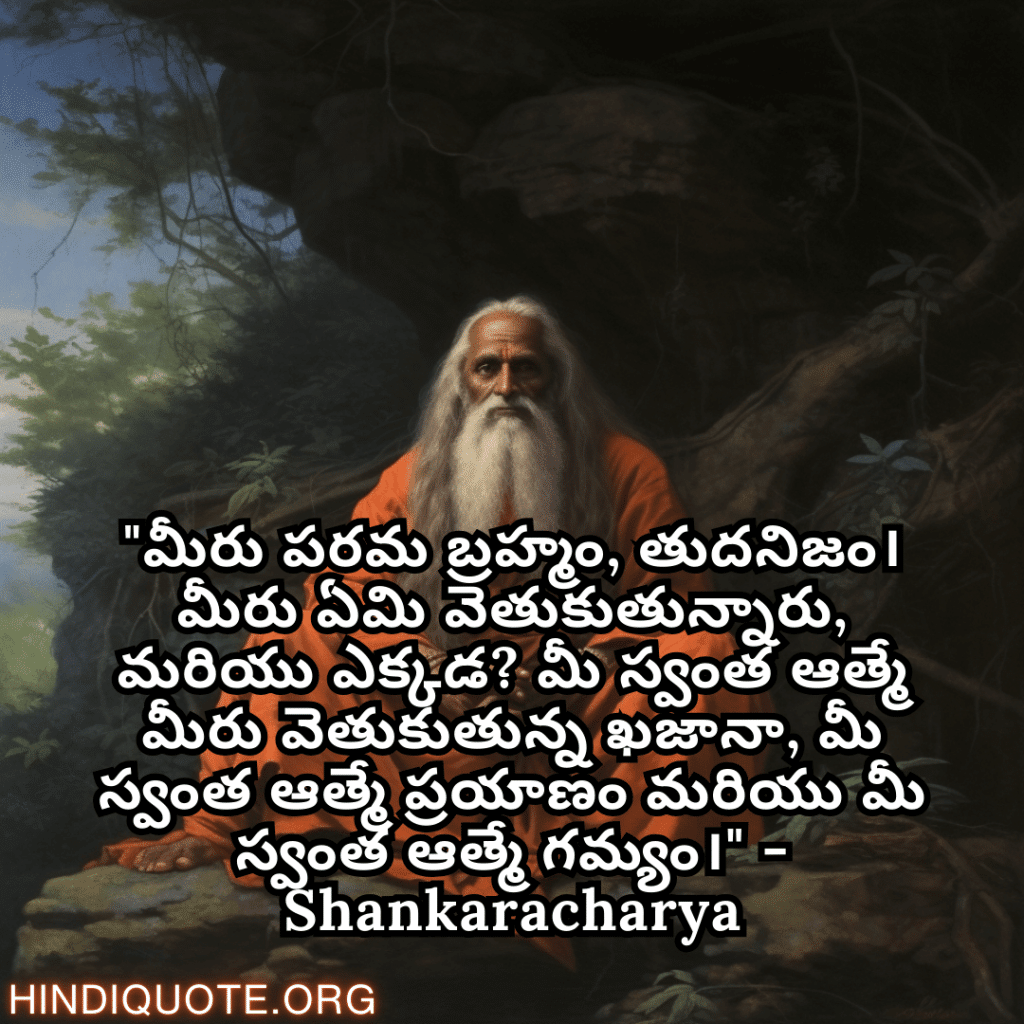 Motivational Quotes In Telegu By Shankaracharya "మీరు పరమ బ్రహ్మం, తుదనిజం। మీరు ఏమి వెతుకుతున్నారు, మరియు ఎక్కడ? మీ స్వంత ఆత్మే మీరు వెతుకుతున్న ఖజానా, మీ స్వంత ఆత్మే ప్రయాణం మరియు మీ స్వంత ఆత్మే గమ్యం।" - Shankaracharya
