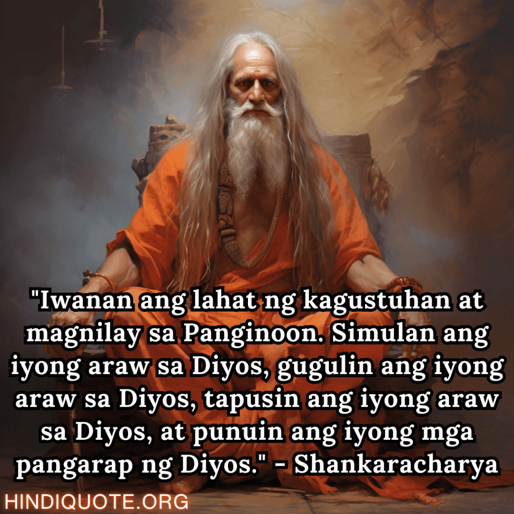 Motivational Quotes In Tagalog By Shankaracharya "Iwanan ang lahat ng kagustuhan at magnilay sa Panginoon. Simulan ang iyong araw sa Diyos, gugulin ang iyong araw sa Diyos, tapusin ang iyong araw sa Diyos, at punuin ang iyong mga pangarap ng Diyos." - Shankaracharya