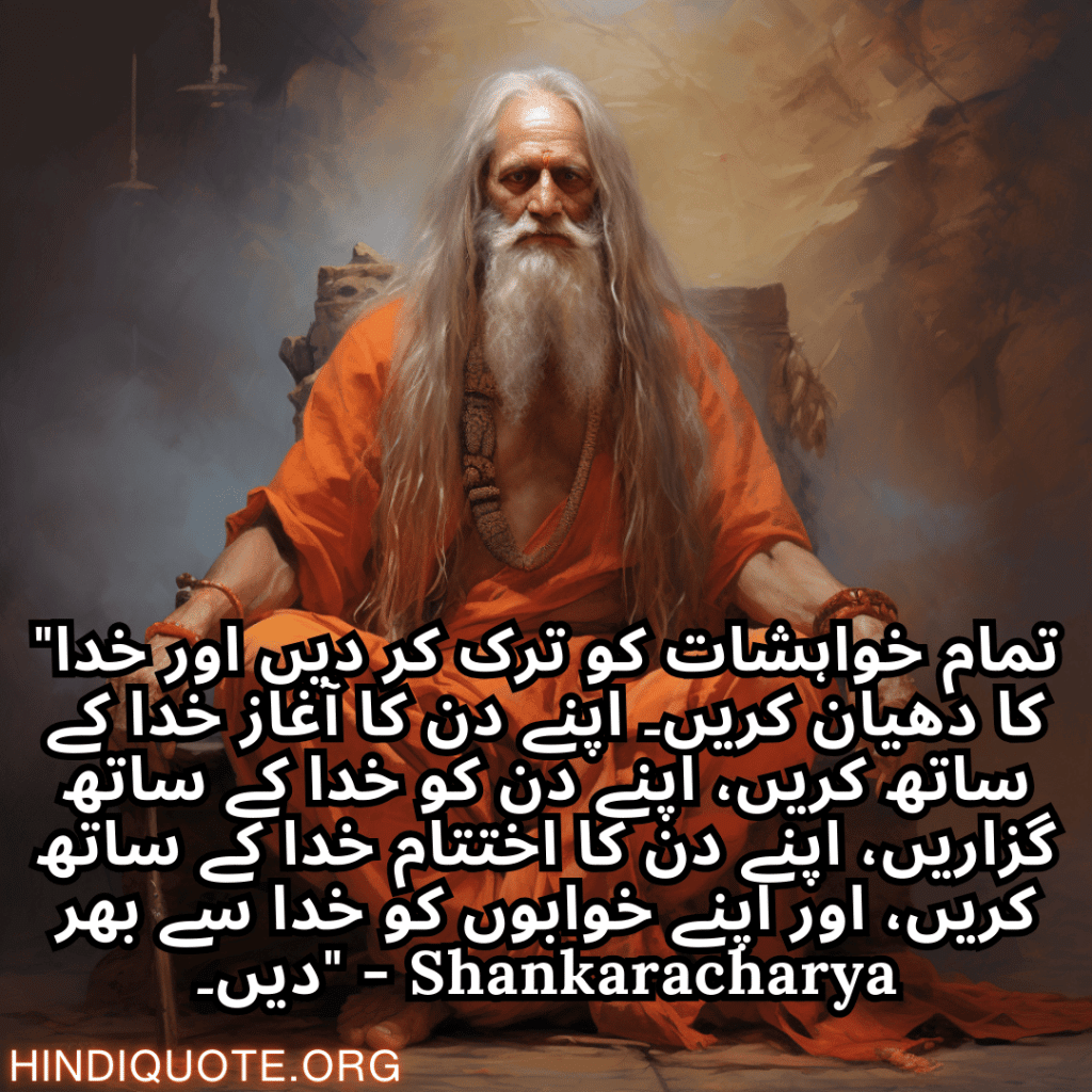 Top 10 Motivational Quotes In Urdu By Shankaracharya شنکراچاریہ کے اردو میں 10 "تمام خواہشات کو ترک کر دیں اور خدا کا دھیان کریں۔ اپنے دن کا آغاز خدا کے ساتھ کریں، اپنے دن کو خدا کے ساتھ گزاریں، اپنے دن کا اختتام خدا کے ساتھ کریں، اور اپنے خوابوں کو خدا سے بھر دیں۔" - Shankaracharya بہترین حوصلہ افزا اقوال