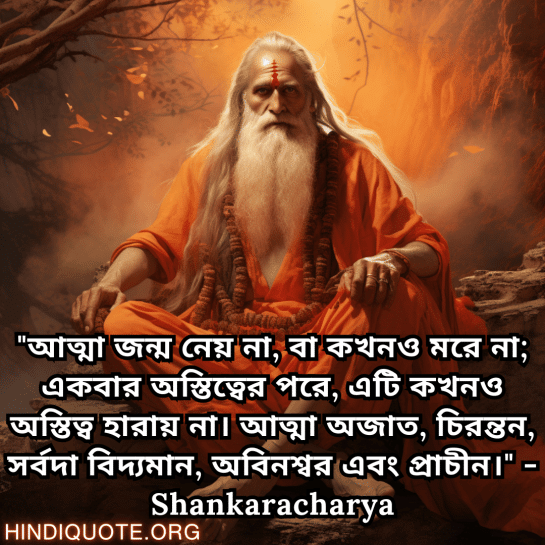 Motivational Quotes In Bengali By Shankaracharya "আত্মা জন্ম নেয় না, বা কখনও মরে না; একবার অস্তিত্বের পরে, এটি কখনও অস্তিত্ব হারায় না। আত্মা অজাত, চিরন্তন, সর্বদা বিদ্যমান, অবিনশ্বর এবং প্রাচীন।" - Shankaracharya
