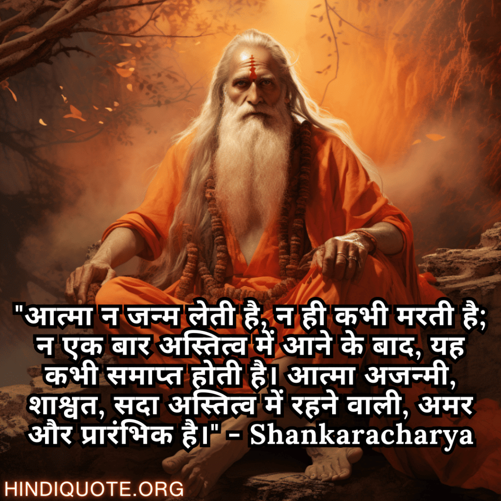 "आत्मा न जन्म लेती है, न ही कभी मरती है; न एक बार अस्तित्व में आने के बाद, यह कभी समाप्त होती है। आत्मा अजन्मी, शाश्वत, सदा अस्तित्व में रहने वाली, अमर और प्रारंभिक है।" - Shankaracharya