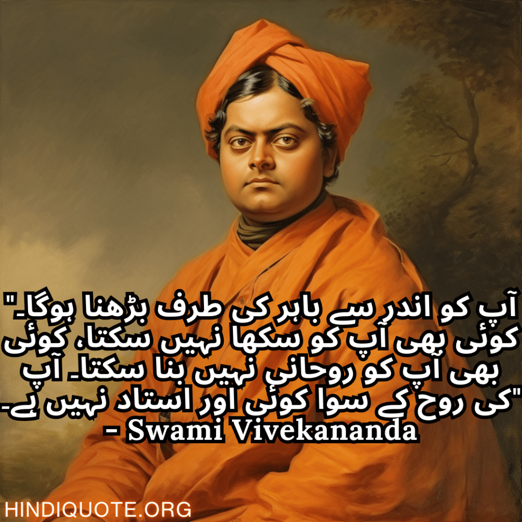 "آپ کو اندر سے باہر کی طرف بڑھنا ہوگا۔ کوئی بھی آپ کو سکھا نہیں سکتا، کوئی بھی آپ کو روحانی نہیں بنا سکتا۔ آپ کی روح کے سوا کوئی اور استاد نہیں ہے۔" - Swami Vivekananda