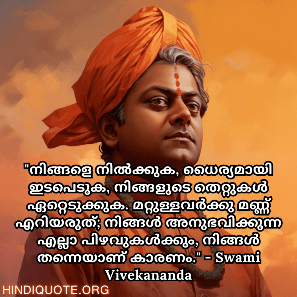 "നിങ്ങളെ നിൽക്കുക, ധൈര്യമായി ഇടപെടുക, നിങ്ങളുടെ തെറ്റുകൾ ഏറ്റെടുക്കുക. മറ്റുള്ളവർക്കു മണ്ണ് എറിയരുത്; നിങ്ങൾ അനുഭവിക്കുന്ന എല്ലാ പിഴവുകൾക്കും, നിങ്ങൾ തന്നെയാണ് കാരണം." - Swami Vivekananda