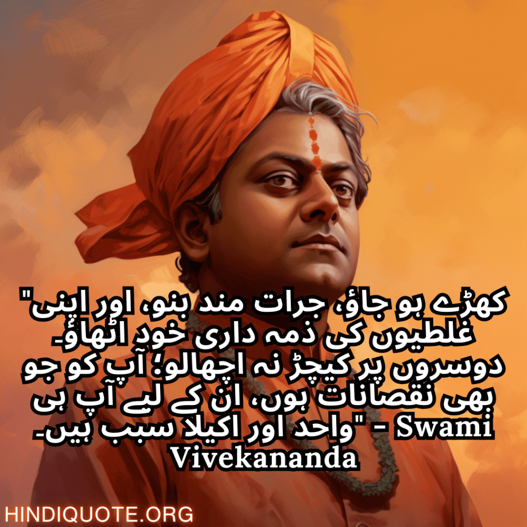 "کھڑے ہو جاؤ، جرات مند بنو، اور اپنی غلطیوں کی ذمہ داری خود اٹھاؤ۔ دوسروں پر کیچڑ نہ اچھالو؛ آپ کو جو بھی نقصانات ہوں، ان کے لیے آپ ہی واحد اور اکیلا سبب ہیں۔" - Swami Vivekananda