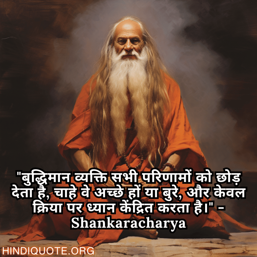 "बुद्धिमान व्यक्ति सभी परिणामों को छोड़ देता है, चाहे वे अच्छे हों या बुरे, और केवल क्रिया पर ध्यान केंद्रित करता है।" - Shankaracharya