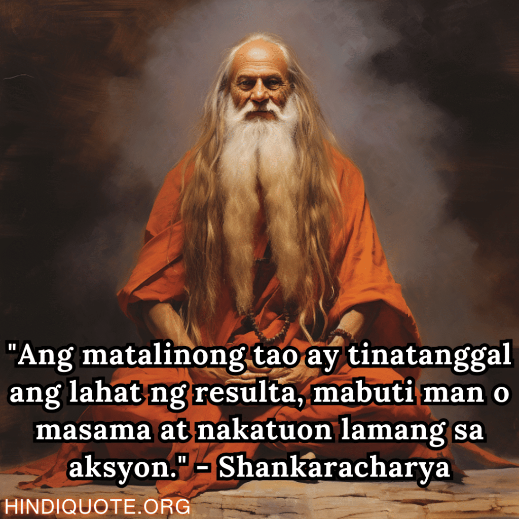 "Ang matalinong tao ay tinatanggal ang lahat ng resulta, mabuti man o masama at nakatuon lamang sa aksyon." - Shankaracharya