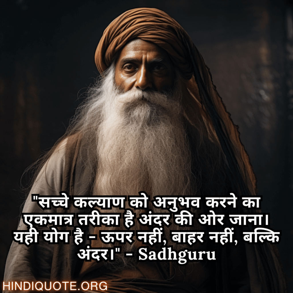 Motivational Quotes In Hindi By Sadhguru "सच्चे कल्याण को अनुभव करने का एकमात्र तरीका है अंदर की ओर जाना। यही योग है - ऊपर नहीं, बाहर नहीं, बल्कि अंदर।" - Sadhguru