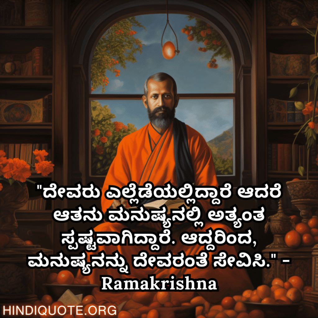 Motivational Quotes In Kannada By Ramakrishna "ದೇವರು ಎಲ್ಲೆಡೆಯಲ್ಲಿದ್ದಾರೆ ಆದರೆ ಆತನು ಮನುಷ್ಯನಲ್ಲಿ ಅತ್ಯಂತ ಸ್ಪಷ್ಟವಾಗಿದ್ದಾರೆ. ಆದ್ದರಿಂದ, ಮನುಷ್ಯನನ್ನು ದೇವರಂತೆ ಸೇವಿಸಿ." - Ramakrishna