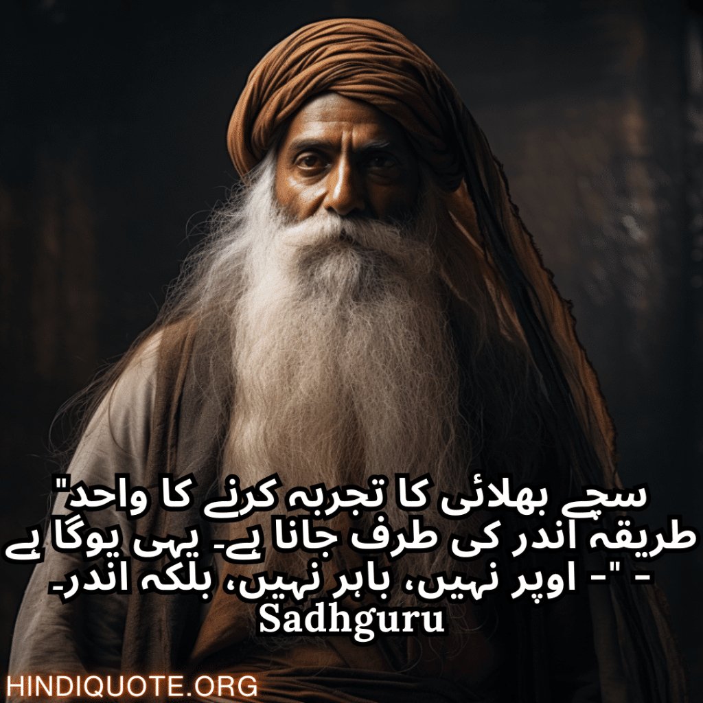 Motivational Quotes In Urdu By Sadhguru "سچے بھلائی کا تجربہ کرنے کا واحد طریقہ اندر کی طرف جانا ہے۔ یہی یوگا ہے - اوپر نہیں، باہر نہیں، بلکہ اندر۔" - Sadhguru