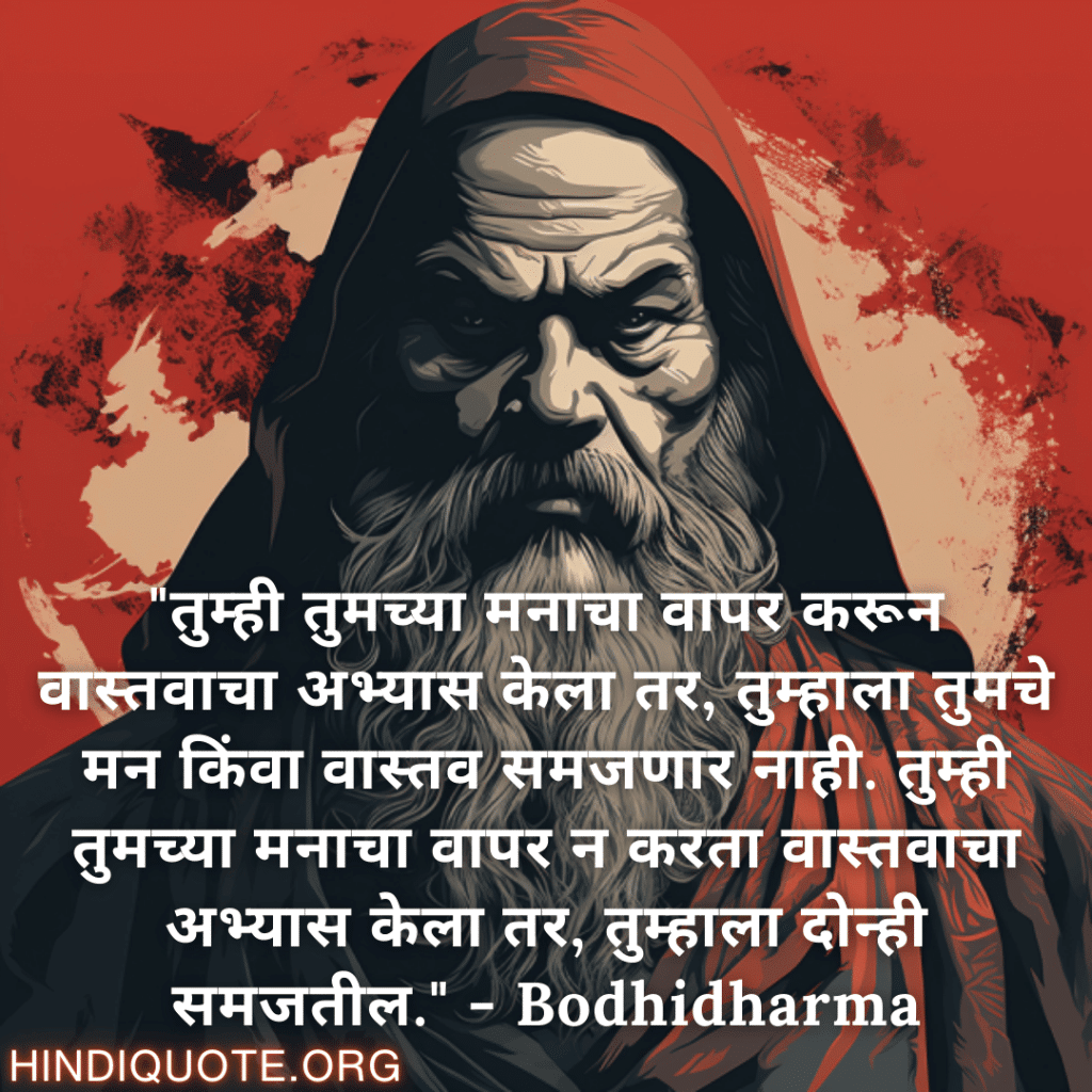 Motivational Quotes In Marathi By Bodhidharma "तुम्ही तुमच्या मनाचा वापर करून वास्तवाचा अभ्यास केला तर, तुम्हाला तुमचे मन किंवा वास्तव समजणार नाही. तुम्ही तुमच्या मनाचा वापर न करता वास्तवाचा अभ्यास केला तर, तुम्हाला दोन्ही समजतील." - Bodhidharma