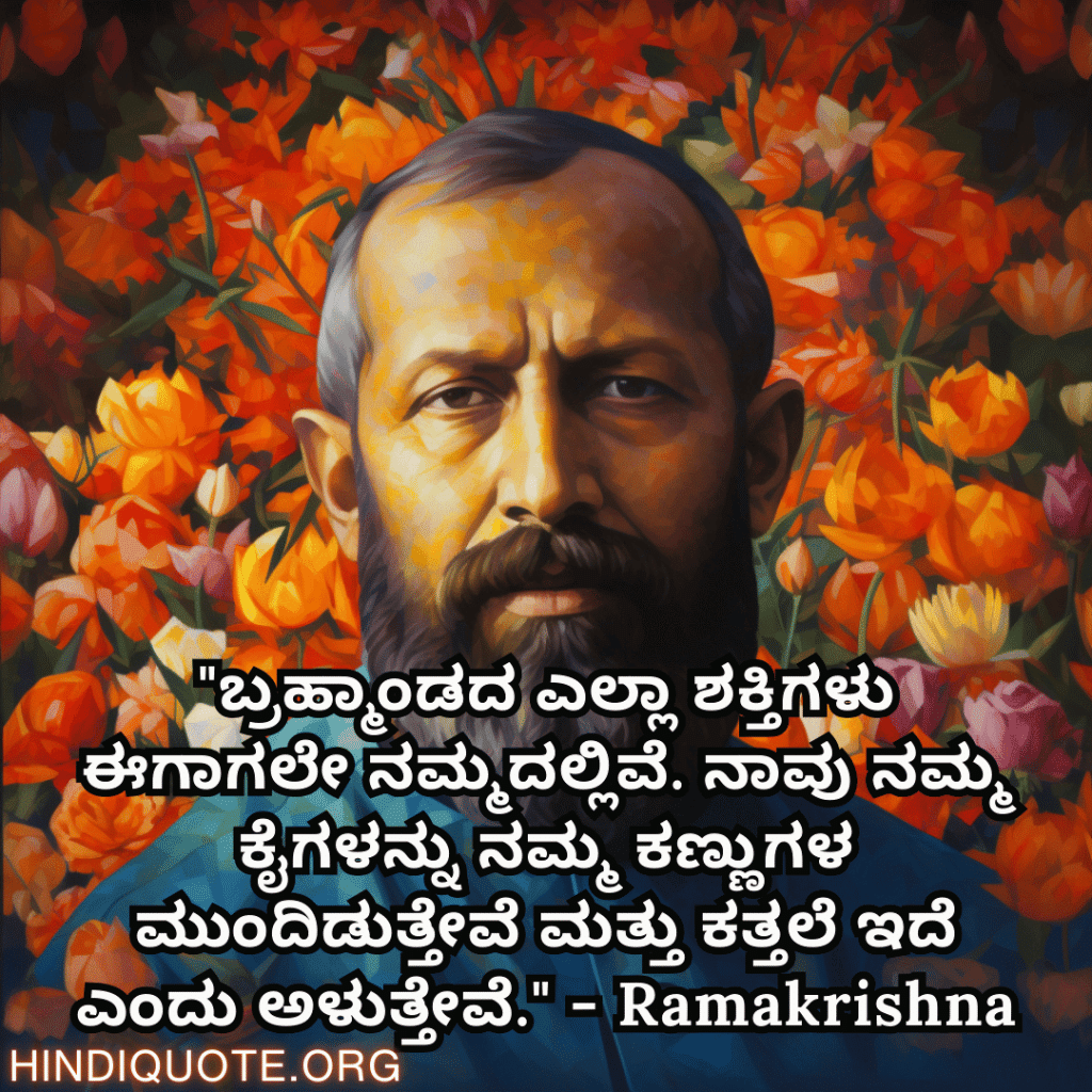 Motivational Quotes In Kannada By Ramakrishna "ಬ್ರಹ್ಮಾಂಡದ ಎಲ್ಲಾ ಶಕ್ತಿಗಳು ಈಗಾಗಲೇ ನಮ್ಮದಲ್ಲಿವೆ. ನಾವು ನಮ್ಮ ಕೈಗಳನ್ನು ನಮ್ಮ ಕಣ್ಣುಗಳ ಮುಂದಿಡುತ್ತೇವೆ ಮತ್ತು ಕತ್ತಲೆ ಇದೆ ಎಂದು ಅಳುತ್ತೇವೆ." - Ramakrishna