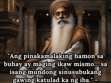 Motivational Quotes In Tagalog By Sadhguru "Ang pinakamalaking hamon sa buhay ay maging ikaw mismo... sa isang mundong sinusubukang gawing katulad ka ng iba." – Sadhguru