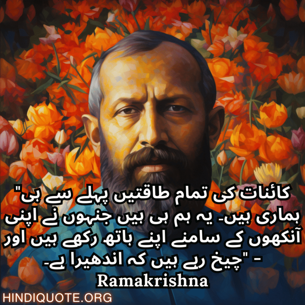 "کائنات کی تمام طاقتیں پہلے سے ہی ہماری ہیں۔ یہ ہم ہی ہیں جنہوں نے اپنی آنکھوں کے سامنے اپنے ہاتھ رکھے ہیں اور چیخ رہے ہیں کہ اندھیرا ہے۔" - Ramakrishna